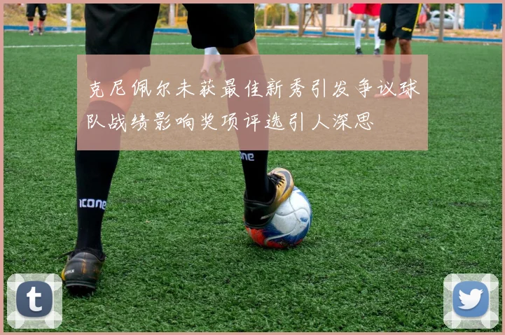克尼佩尔未获最佳新秀引发争议球队战绩影响奖项评选引人深思