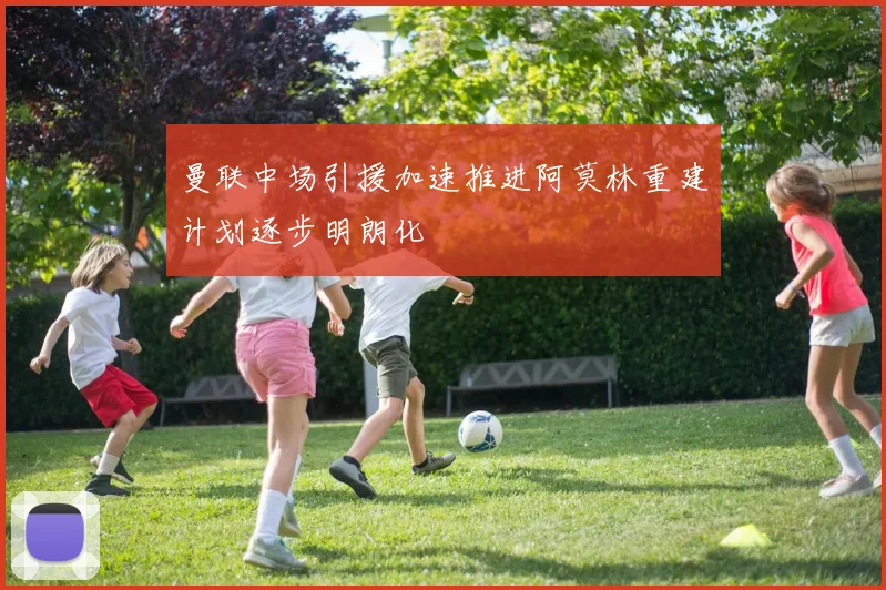 曼联中场引援加速推进阿莫林重建计划逐步明朗化