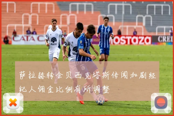 萨拉赫转会贝西克塔斯传闻加剧经纪人佣金比例有所调整