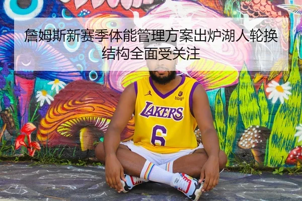 詹姆斯新赛季体能管理方案出炉湖人轮换结构全面受关注