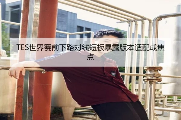 TES世界赛前下路对线短板暴露版本适配成焦点